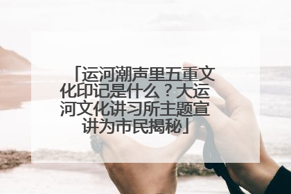 运河潮声里五重文化印记是什么？大运河文化讲习所主题宣讲为市民揭秘