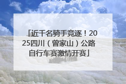 近千名骑手竞逐！2025四川（曾家山）公路自行车赛激情开赛