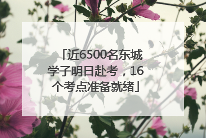 近6500名东城学子明日赴考，16个考点准备就绪