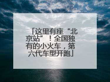这里有座“北京站”！全国独有的小火车，第六代车型开跑