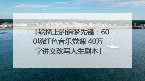 轮椅上的追梦先锋：600场红色音乐党课 40万字讲义改写人生剧本