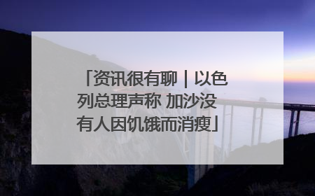 资讯很有聊｜以色列总理声称 加沙没有人因饥饿而消瘦