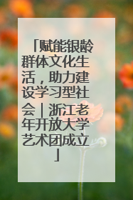 赋能银龄群体文化生活，助力建设学习型社会｜浙江老年开放大学艺术团成立