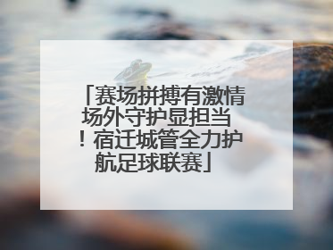 赛场拼搏有激情 场外守护显担当！宿迁城管全力护航足球联赛