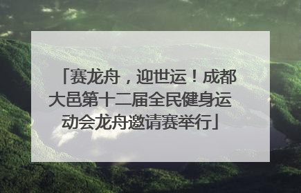 赛龙舟，迎世运！成都大邑第十二届全民健身运动会龙舟邀请赛举行