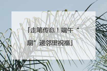 走笔传意！端午“扇”递邻里祝福