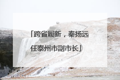 跨省履新，秦扬远任泰州市副市长