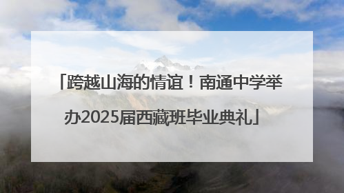 跨越山海的情谊！南通中学举办2025届西藏班毕业典礼