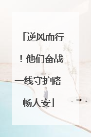 逆风而行！他们奋战一线守护路畅人安