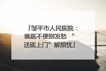 邹平市人民医院：就医不便别发愁 “送医上门”解烦忧