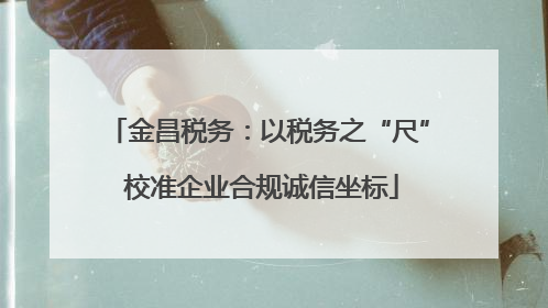 金昌税务：以税务之“尺” 校准企业合规诚信坐标