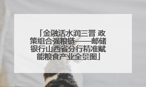 金融活水润三晋 政策组合强粮链——邮储银行山西省分行精准赋能粮食产业全景图