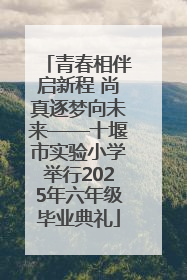 青春相伴启新程 尚真逐梦向未来——十堰市实验小学举行2025年六年级毕业典礼