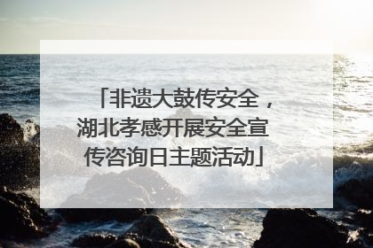 非遗大鼓传安全，湖北孝感开展安全宣传咨询日主题活动