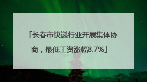 长春市快递行业开展集体协商，最低工资涨幅8.7%