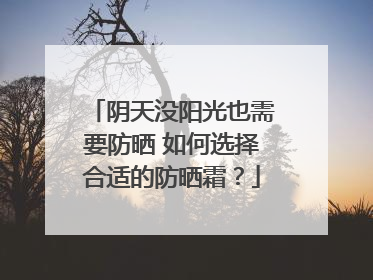 阴天没阳光也需要防晒 如何选择合适的防晒霜？