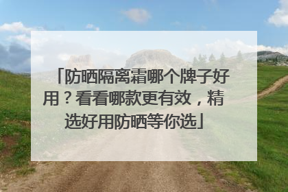 防晒隔离霜哪个牌子好用？看看哪款更有效，精选好用防晒等你选