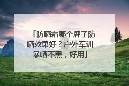 防晒霜哪个牌子防晒效果好？户外军训暴晒不黑，好用
