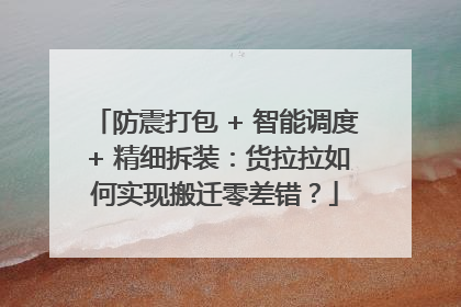 防震打包 + 智能调度 + 精细拆装：货拉拉如何实现搬迁零差错？