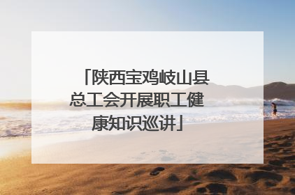 陕西宝鸡岐山县总工会开展职工健康知识巡讲