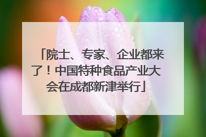 院士、专家、企业都来了！中国特种食品产业大会在成都新津举行