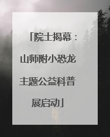 院士揭幕：山师附小恐龙主题公益科普展启动