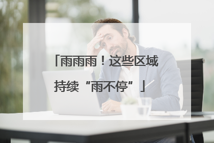 雨雨雨！这些区域持续“雨不停”
