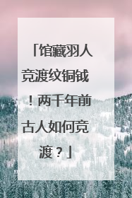 馆藏羽人竞渡纹铜钺！两千年前古人如何竞渡？