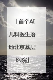 首个AI儿科医生落地北京基层医院