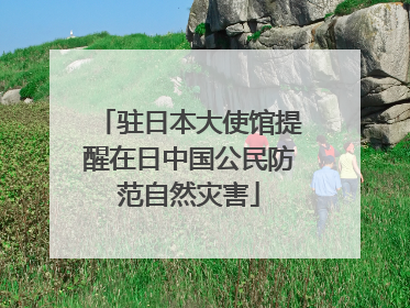 驻日本大使馆提醒在日中国公民防范自然灾害