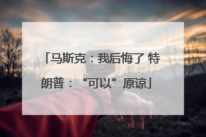 马斯克：我后悔了 特朗普：“可以”原谅