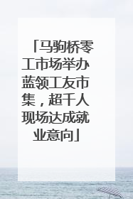 马驹桥零工市场举办蓝领工友市集，超千人现场达成就业意向