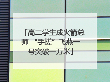 高二学生成火箭总师 “手搓”飞燕一号突破一万米