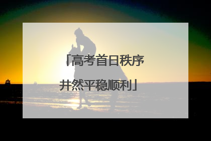 高考首日秩序井然平稳顺利