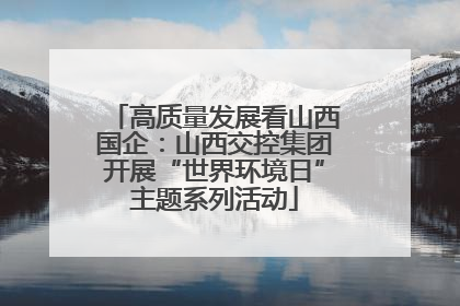 高质量发展看山西国企：山西交控集团开展“世界环境日”主题系列活动
