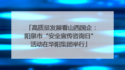 高质量发展看山西国企：阳泉市“安全宣传咨询日”活动在华阳集团举行