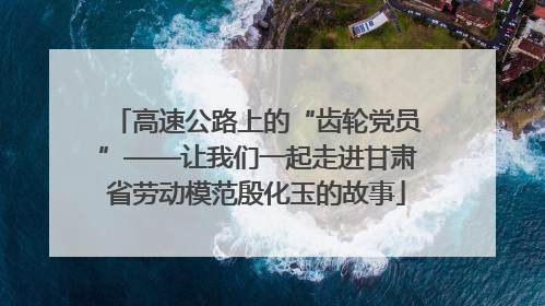 高速公路上的“齿轮党员”——让我们一起走进甘肃省劳动模范殷化玉的故事