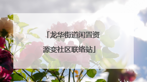 龙华街道闲置资源变社区联络站
