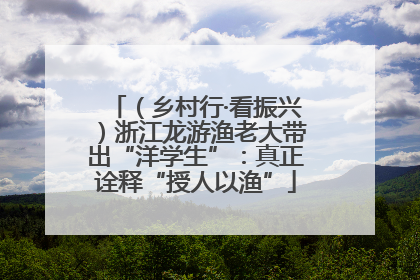 （乡村行·看振兴）浙江龙游渔老大带出“洋学生”：真正诠释“授人以渔”