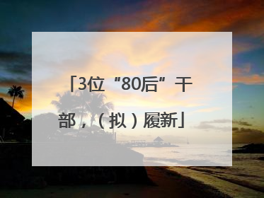3位“80后”干部，（拟）履新
