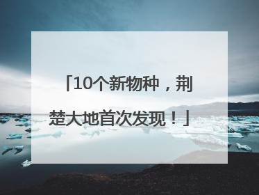 10个新物种，荆楚大地首次发现！