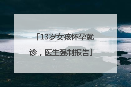 13岁女孩怀孕就诊，医生强制报告