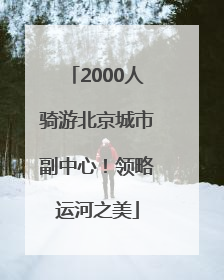 2000人骑游北京城市副中心！领略运河之美