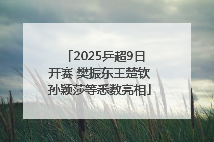 2025乒超9日开赛 樊振东王楚钦孙颖莎等悉数亮相