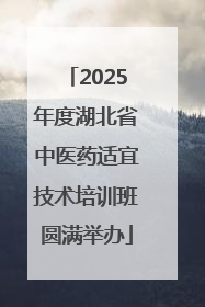 2025年度湖北省中医药适宜技术培训班圆满举办