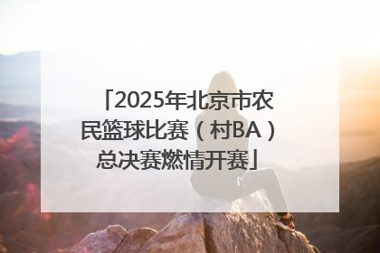 2025年北京市农民篮球比赛（村BA）总决赛燃情开赛