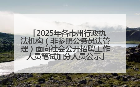 2025年各市州行政执法机构（非参照公务员法管理）面向社会公开招聘工作人员笔试加分人员公示