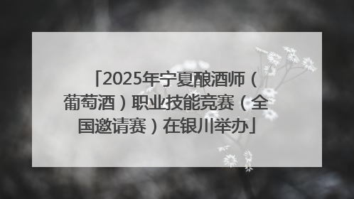 2025年宁夏酿酒师（葡萄酒）职业技能竞赛（全国邀请赛）在银川举办