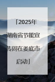 2025年湖南省节能宣传周在娄底市启动