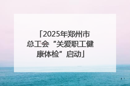 2025年郑州市总工会“关爱职工健康体检”启动